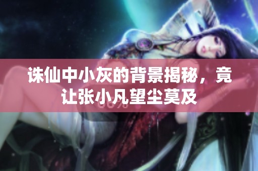 诛仙中小灰的背景揭秘，竟让张小凡望尘莫及