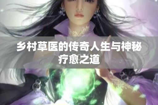 乡村草医的传奇人生与神秘疗愈之道