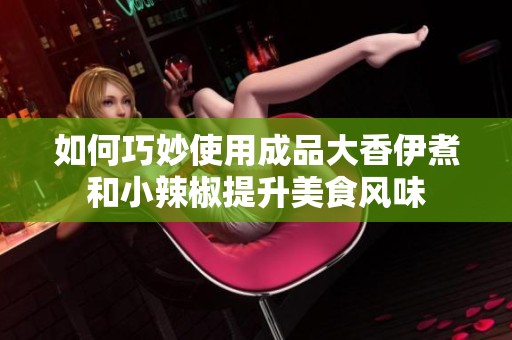 如何巧妙使用成品大香伊煮和小辣椒提升美食风味