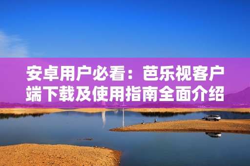 安卓用户必看：芭乐视客户端下载及使用指南全面介绍