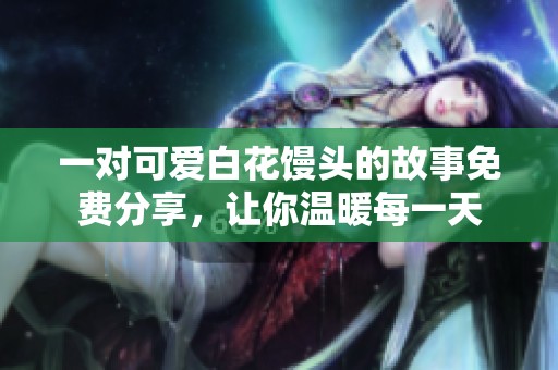 一对可爱白花馒头的故事免费分享，让你温暖每一天