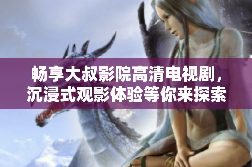 畅享大叔影院高清电视剧，沉浸式观影体验等你来探索