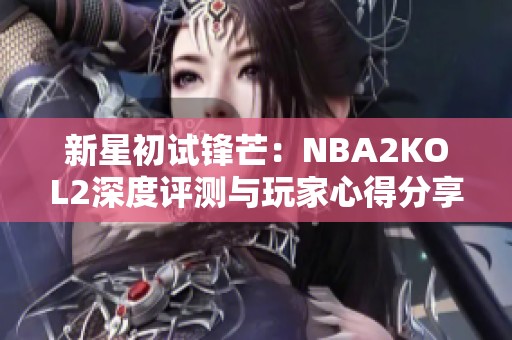 新星初试锋芒：NBA2KOL2深度评测与玩家心得分享
