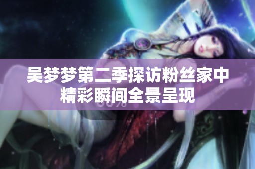 吴梦梦第二季探访粉丝家中精彩瞬间全景呈现