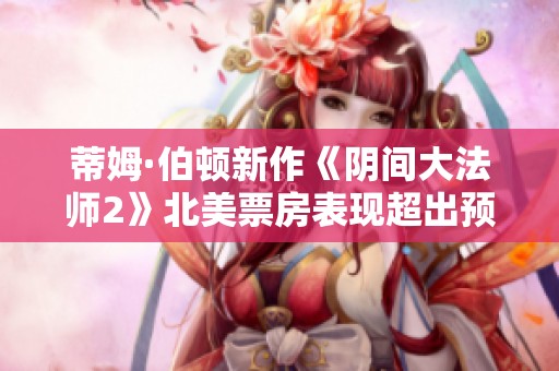 蒂姆·伯顿新作《阴间大法师2》北美票房表现超出预期