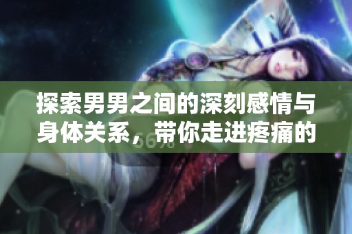 探索男男之间的深刻感情与身体关系，带你走进疼痛的那一刻