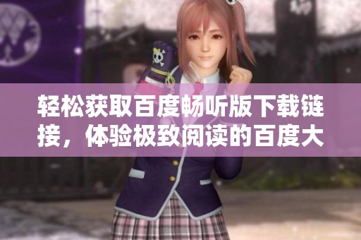 轻松获取百度畅听版下载链接，体验极致阅读的百度大字版