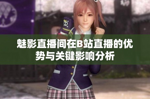 魅影直播间在B站直播的优势与关键影响分析
