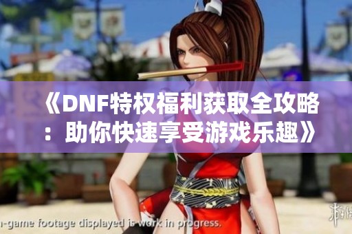 《DNF特权福利获取全攻略：助你快速享受游戏乐趣》