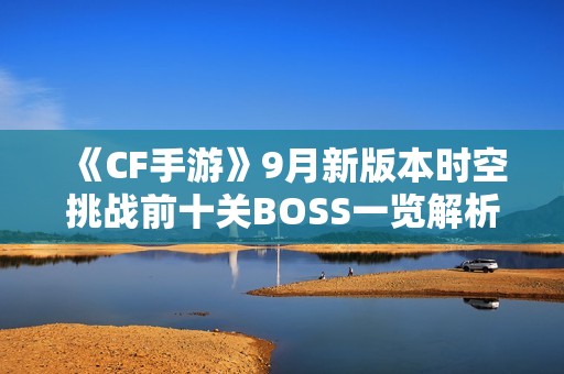 《CF手游》9月新版本时空挑战前十关BOSS一览解析
