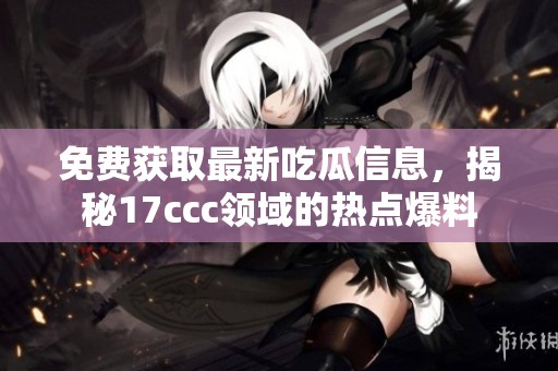 免费获取最新吃瓜信息，揭秘17ccc领域的热点爆料