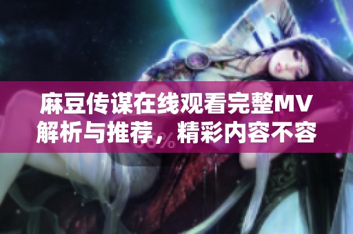 麻豆传谋在线观看完整MV解析与推荐，精彩内容不容错过