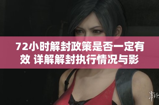 72小时解封政策是否一定有效 详解解封执行情况与影响