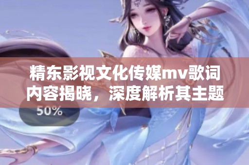 精东影视文化传媒mv歌词内容揭晓，深度解析其主题与意境