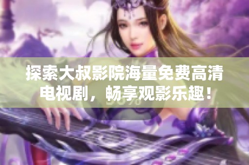 探索大叔影院海量免费高清电视剧，畅享观影乐趣！