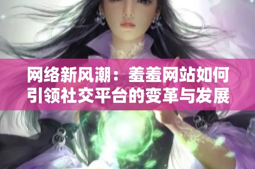 网络新风潮：羞羞网站如何引领社交平台的变革与发展