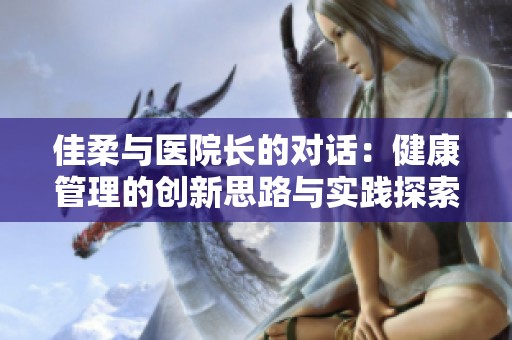 佳柔与医院长的对话：健康管理的创新思路与实践探索
