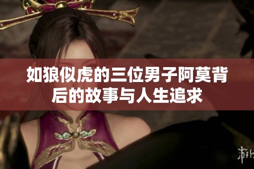 如狼似虎的三位男子阿莫背后的故事与人生追求