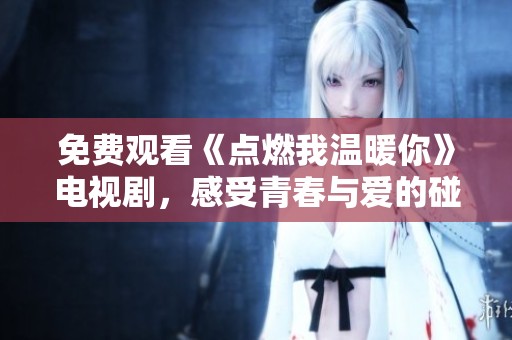 免费观看《点燃我温暖你》电视剧，感受青春与爱的碰撞