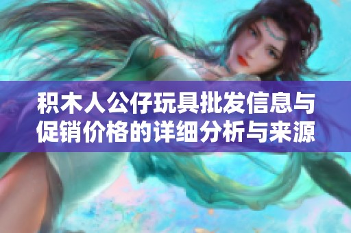 积木人公仔玩具批发信息与促销价格的详细分析与来源盘点