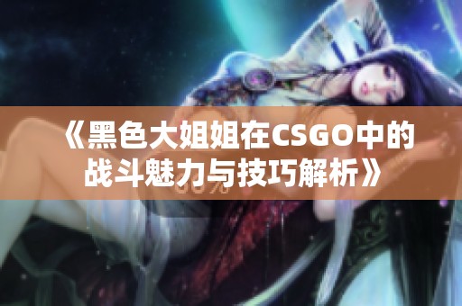 《黑色大姐姐在CSGO中的战斗魅力与技巧解析》
