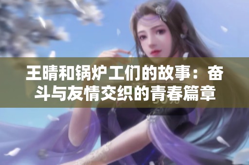 王晴和锅炉工们的故事：奋斗与友情交织的青春篇章
