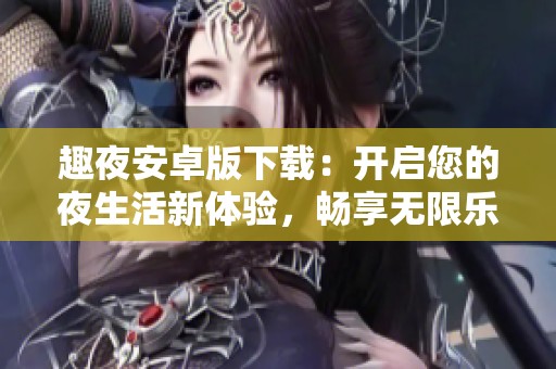 趣夜安卓版下载：开启您的夜生活新体验，畅享无限乐趣