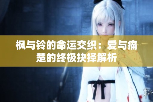 枫与铃的命运交织：爱与痛楚的终极抉择解析