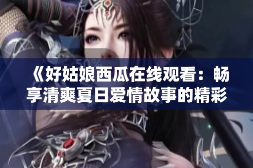 《好姑娘西瓜在线观看：畅享清爽夏日爱情故事的精彩瞬间》