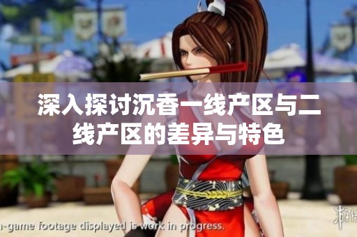 深入探讨沉香一线产区与二线产区的差异与特色