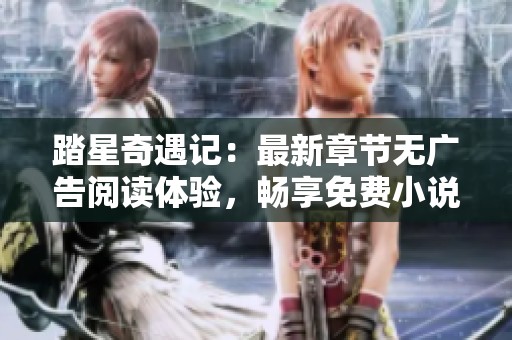 踏星奇遇记：最新章节无广告阅读体验，畅享免费小说乐趣