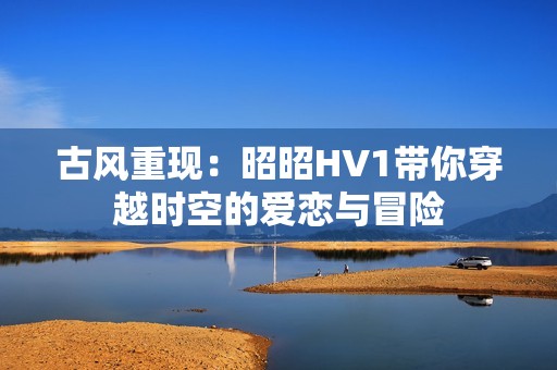 古风重现：昭昭HV1带你穿越时空的爱恋与冒险