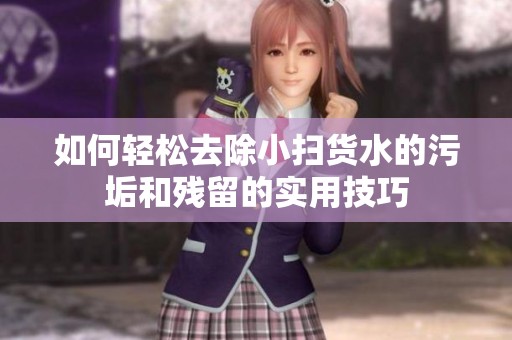 如何轻松去除小扫货水的污垢和残留的实用技巧