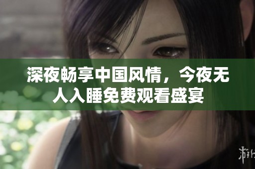 深夜畅享中国风情，今夜无人入睡免费观看盛宴