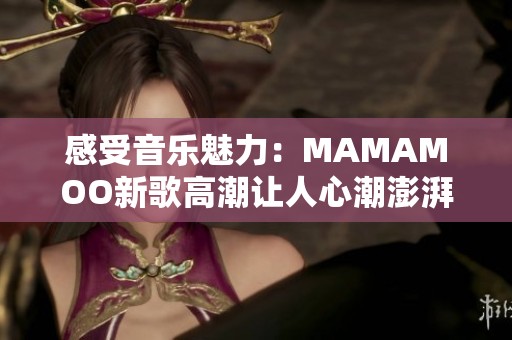 感受音乐魅力：MAMAMOO新歌高潮让人心潮澎湃