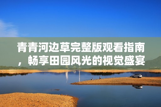 青青河边草完整版观看指南，畅享田园风光的视觉盛宴