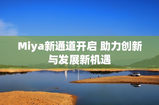 Miya新通道开启 助力创新与发展新机遇
