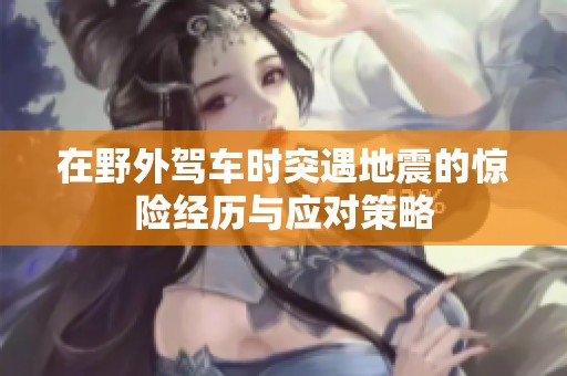 在野外驾车时突遇地震的惊险经历与应对策略