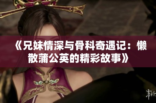《兄妹情深与骨科奇遇记：懒散蒲公英的精彩故事》