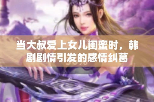 当大叔爱上女儿闺蜜时，韩剧剧情引发的感情纠葛