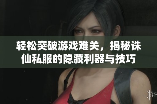 轻松突破游戏难关，揭秘诛仙私服的隐藏利器与技巧