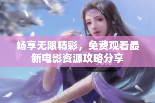 畅享无限精彩，免费观看最新电影资源攻略分享