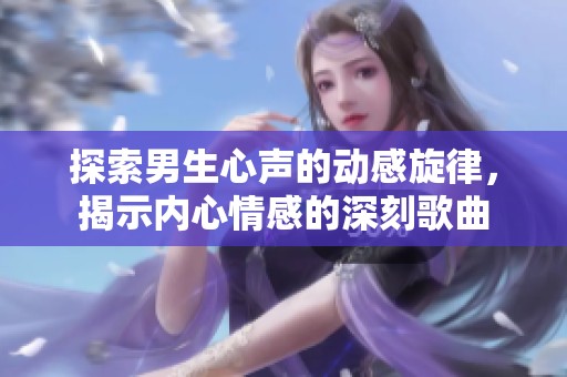 探索男生心声的动感旋律，揭示内心情感的深刻歌曲