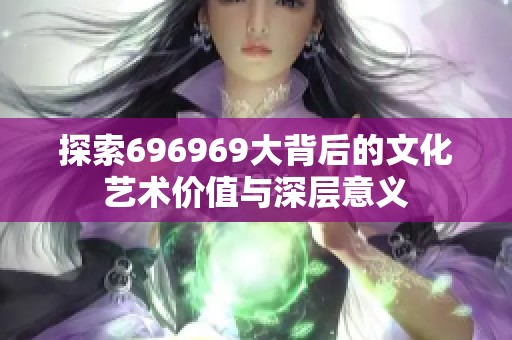 探索696969大背后的文化艺术价值与深层意义