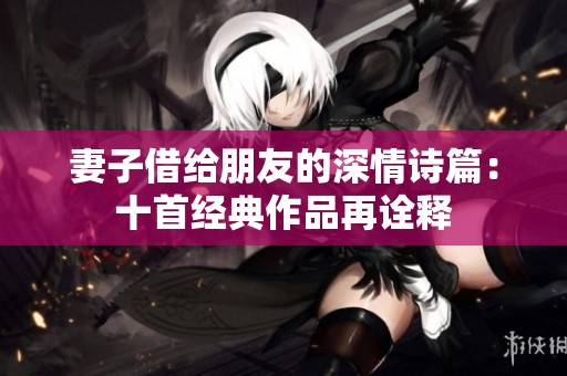 妻子借给朋友的深情诗篇：十首经典作品再诠释