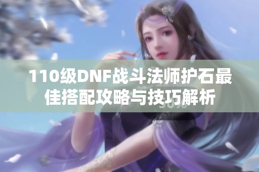 110级DNF战斗法师护石最佳搭配攻略与技巧解析