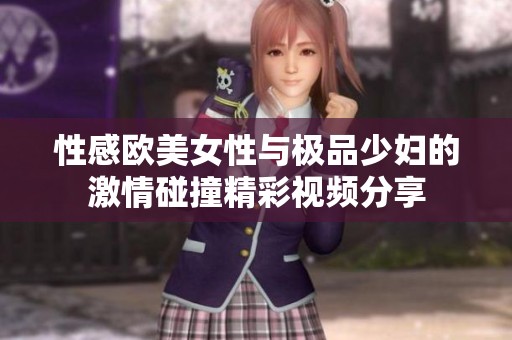 性感欧美女性与极品少妇的激情碰撞精彩视频分享