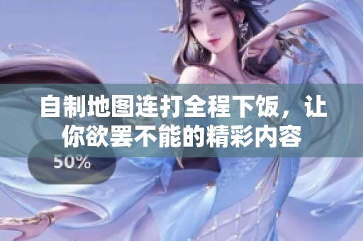 自制地图连打全程下饭，让你欲罢不能的精彩内容