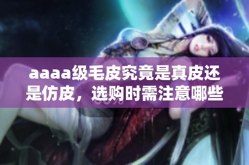 aaaa级毛皮究竟是真皮还是仿皮，选购时需注意哪些细节