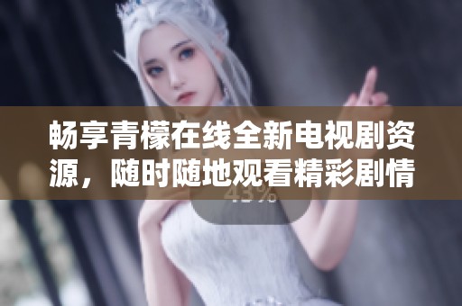 畅享青檬在线全新电视剧资源，随时随地观看精彩剧情